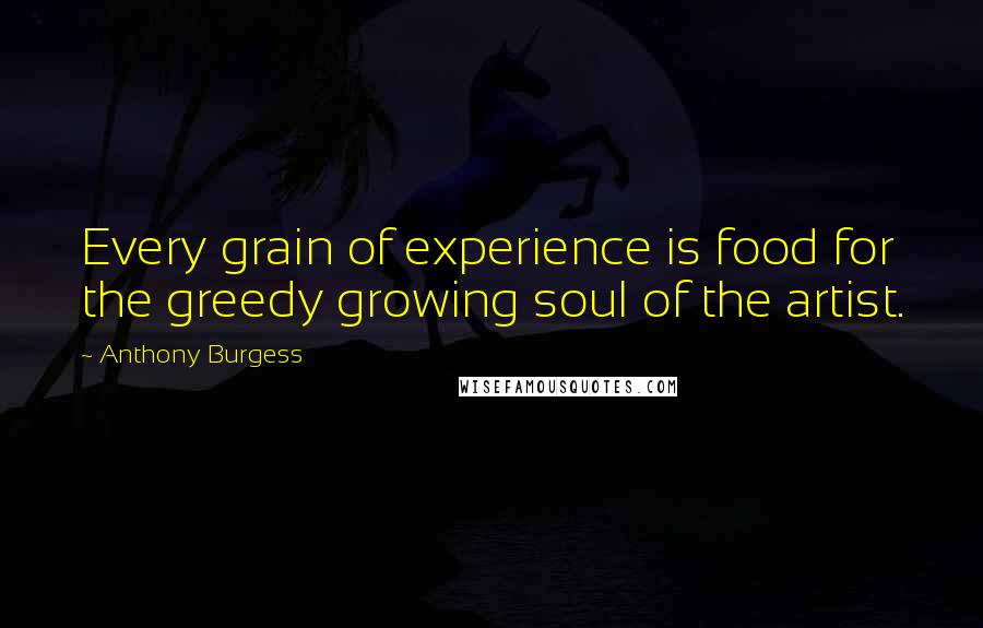 Anthony Burgess Quotes: Every grain of experience is food for the greedy growing soul of the artist.