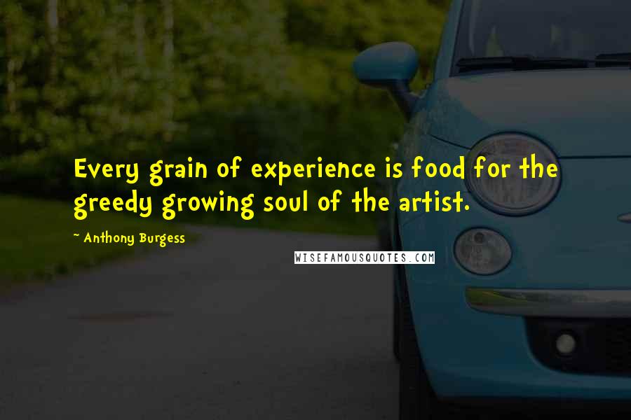 Anthony Burgess Quotes: Every grain of experience is food for the greedy growing soul of the artist.