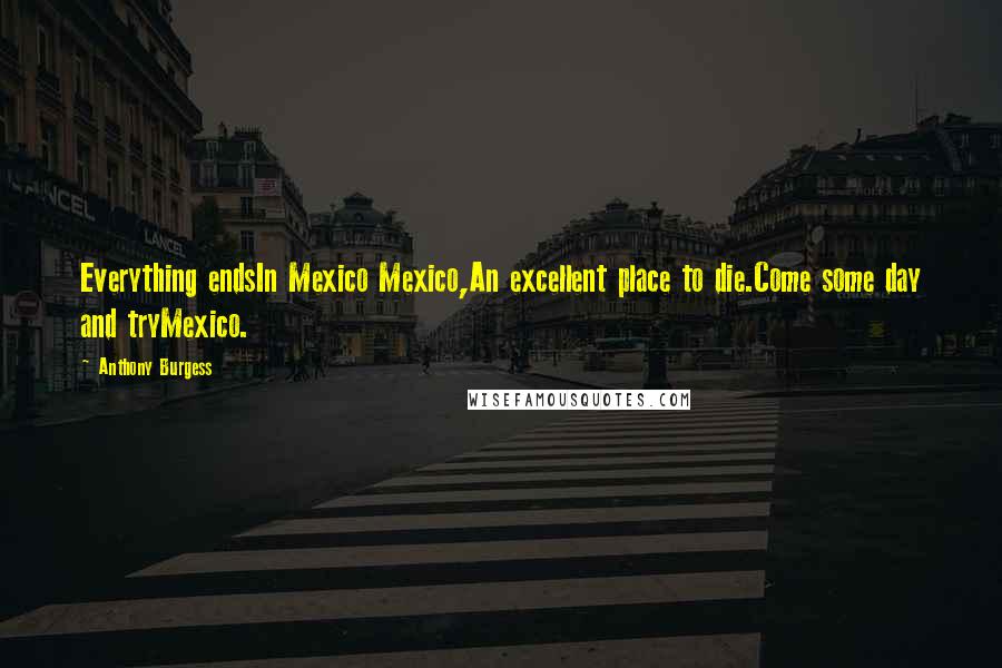 Anthony Burgess Quotes: Everything endsIn Mexico Mexico,An excellent place to die.Come some day and tryMexico.