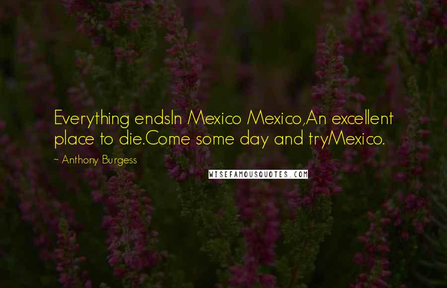 Anthony Burgess Quotes: Everything endsIn Mexico Mexico,An excellent place to die.Come some day and tryMexico.