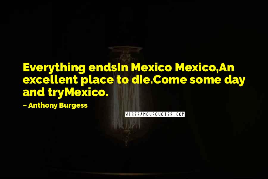 Anthony Burgess Quotes: Everything endsIn Mexico Mexico,An excellent place to die.Come some day and tryMexico.