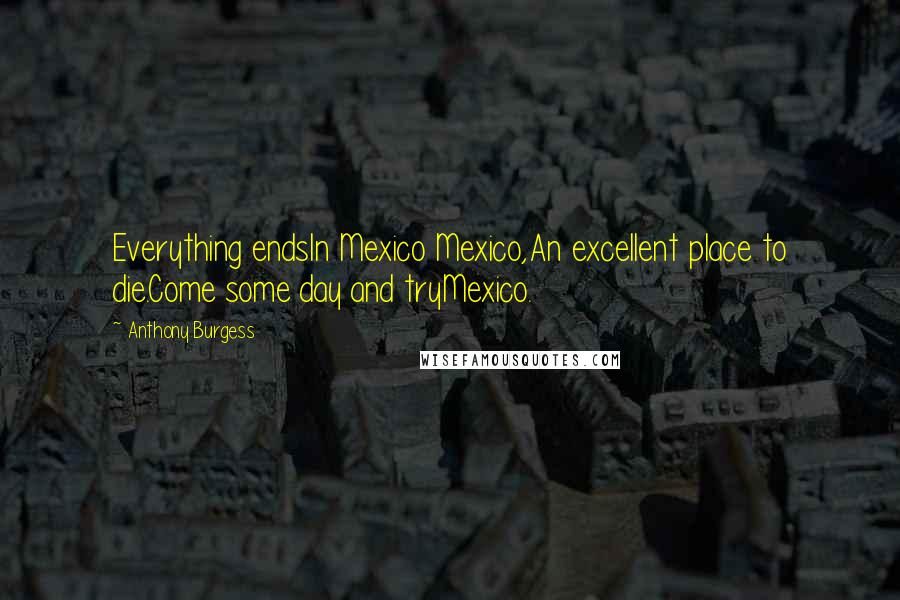 Anthony Burgess Quotes: Everything endsIn Mexico Mexico,An excellent place to die.Come some day and tryMexico.