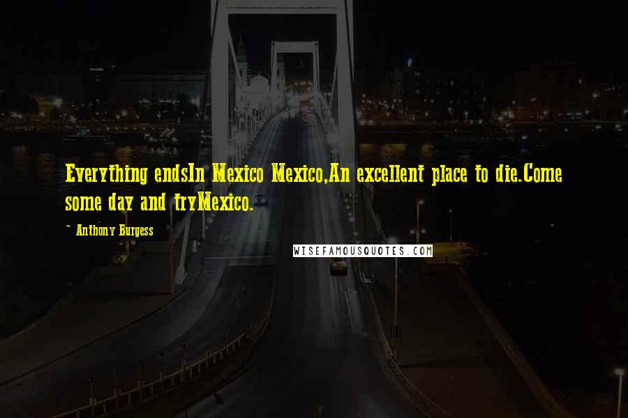 Anthony Burgess Quotes: Everything endsIn Mexico Mexico,An excellent place to die.Come some day and tryMexico.