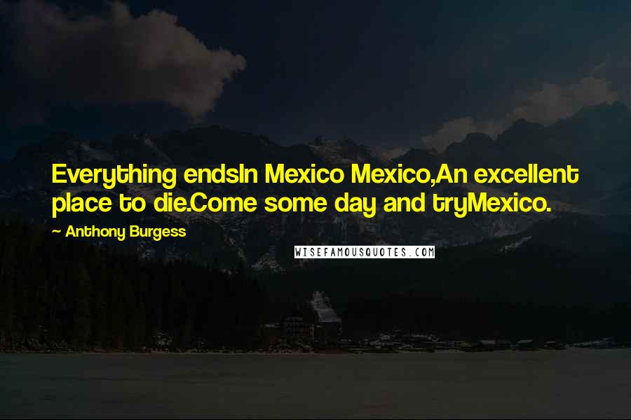 Anthony Burgess Quotes: Everything endsIn Mexico Mexico,An excellent place to die.Come some day and tryMexico.