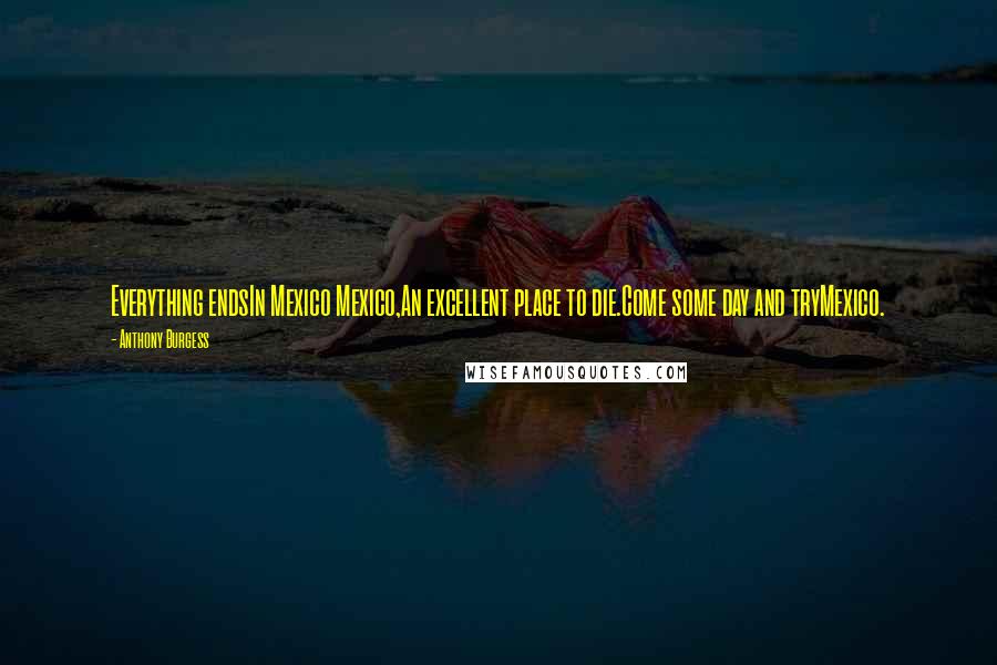 Anthony Burgess Quotes: Everything endsIn Mexico Mexico,An excellent place to die.Come some day and tryMexico.