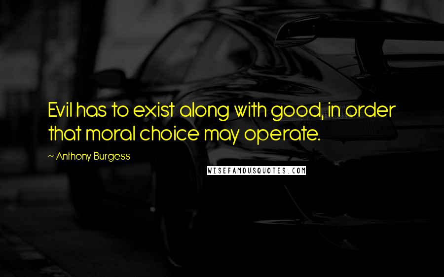 Anthony Burgess Quotes: Evil has to exist along with good, in order that moral choice may operate.