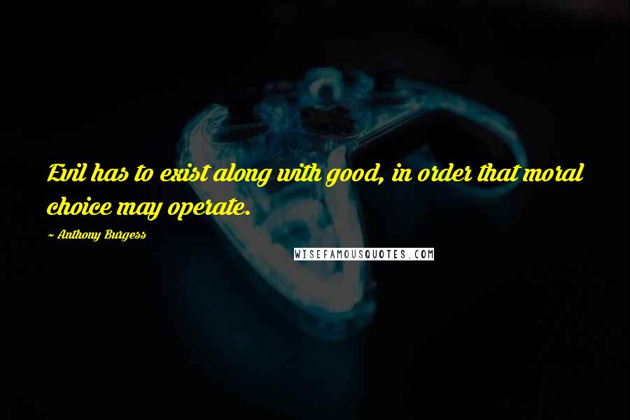 Anthony Burgess Quotes: Evil has to exist along with good, in order that moral choice may operate.