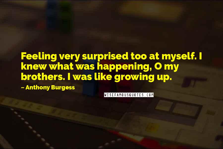 Anthony Burgess Quotes: Feeling very surprised too at myself. I knew what was happening, O my brothers. I was like growing up.