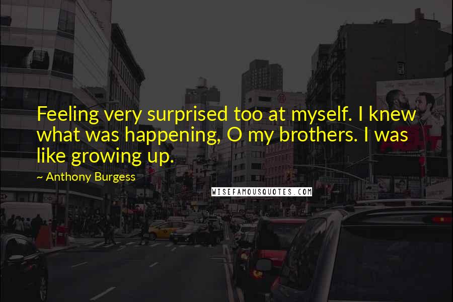 Anthony Burgess Quotes: Feeling very surprised too at myself. I knew what was happening, O my brothers. I was like growing up.