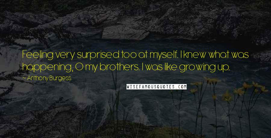 Anthony Burgess Quotes: Feeling very surprised too at myself. I knew what was happening, O my brothers. I was like growing up.