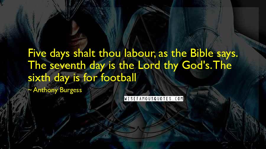 Anthony Burgess Quotes: Five days shalt thou labour, as the Bible says. The seventh day is the Lord thy God's. The sixth day is for football