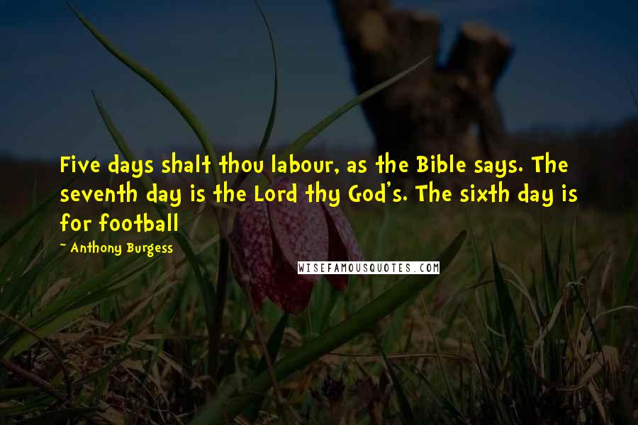 Anthony Burgess Quotes: Five days shalt thou labour, as the Bible says. The seventh day is the Lord thy God's. The sixth day is for football