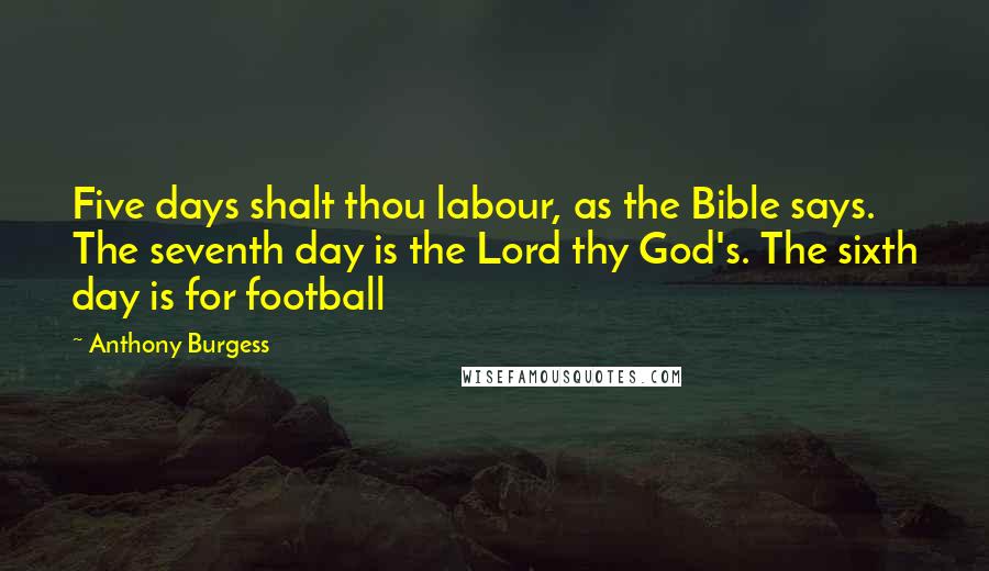 Anthony Burgess Quotes: Five days shalt thou labour, as the Bible says. The seventh day is the Lord thy God's. The sixth day is for football