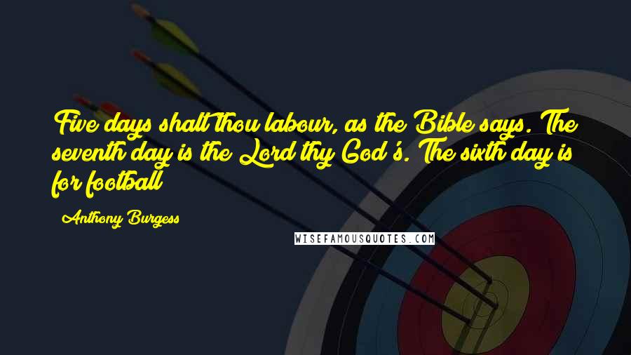 Anthony Burgess Quotes: Five days shalt thou labour, as the Bible says. The seventh day is the Lord thy God's. The sixth day is for football