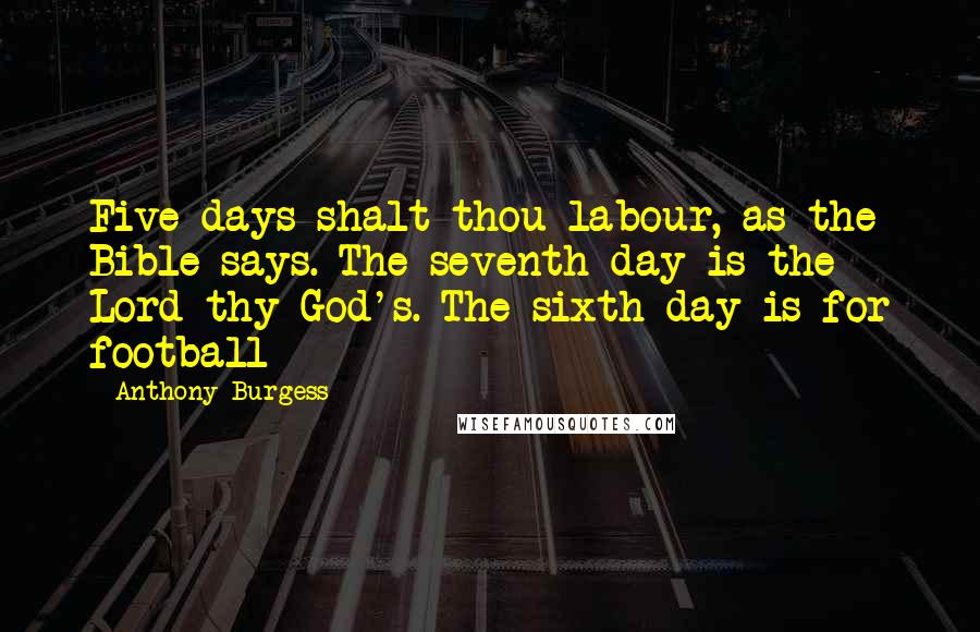 Anthony Burgess Quotes: Five days shalt thou labour, as the Bible says. The seventh day is the Lord thy God's. The sixth day is for football