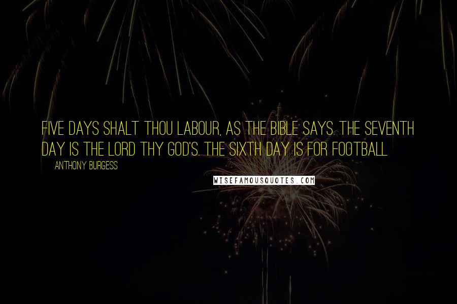 Anthony Burgess Quotes: Five days shalt thou labour, as the Bible says. The seventh day is the Lord thy God's. The sixth day is for football