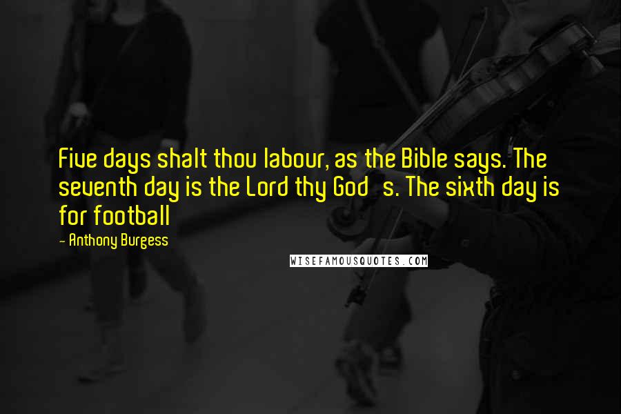 Anthony Burgess Quotes: Five days shalt thou labour, as the Bible says. The seventh day is the Lord thy God's. The sixth day is for football