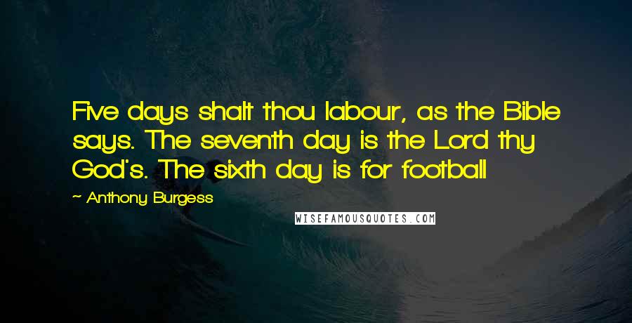 Anthony Burgess Quotes: Five days shalt thou labour, as the Bible says. The seventh day is the Lord thy God's. The sixth day is for football