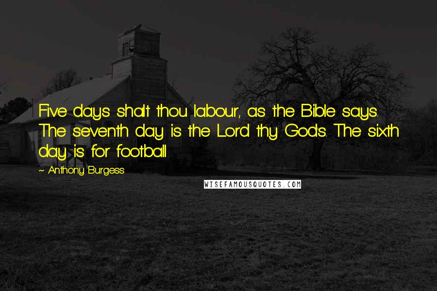 Anthony Burgess Quotes: Five days shalt thou labour, as the Bible says. The seventh day is the Lord thy God's. The sixth day is for football