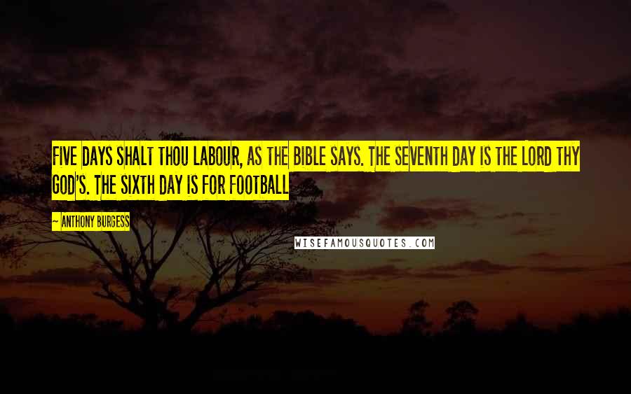 Anthony Burgess Quotes: Five days shalt thou labour, as the Bible says. The seventh day is the Lord thy God's. The sixth day is for football