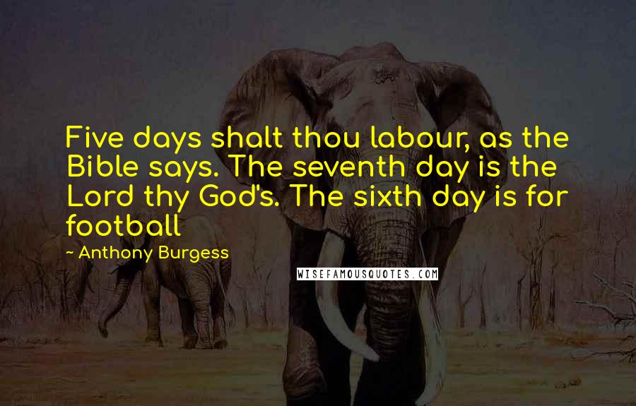 Anthony Burgess Quotes: Five days shalt thou labour, as the Bible says. The seventh day is the Lord thy God's. The sixth day is for football