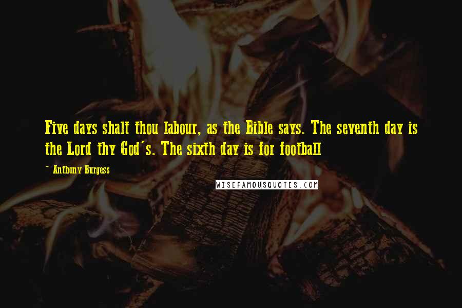 Anthony Burgess Quotes: Five days shalt thou labour, as the Bible says. The seventh day is the Lord thy God's. The sixth day is for football