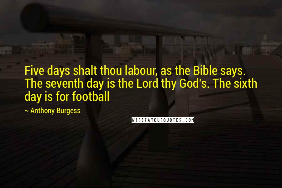 Anthony Burgess Quotes: Five days shalt thou labour, as the Bible says. The seventh day is the Lord thy God's. The sixth day is for football