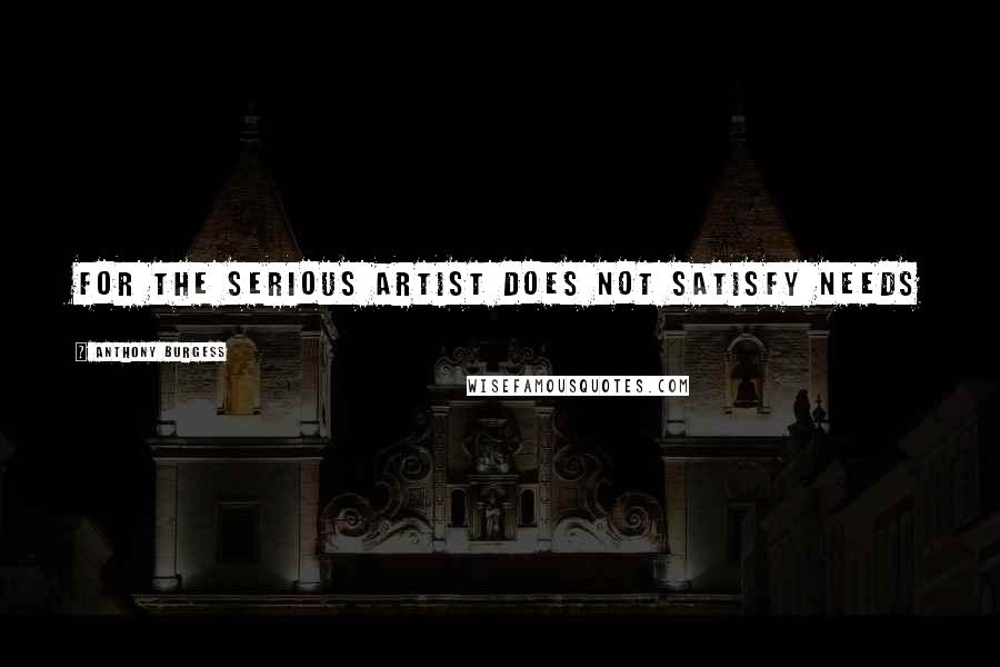 Anthony Burgess Quotes: For the serious artist does not satisfy needs