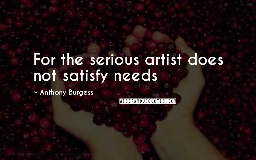 Anthony Burgess Quotes: For the serious artist does not satisfy needs