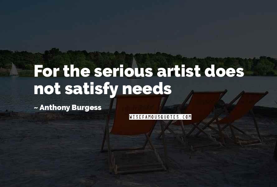 Anthony Burgess Quotes: For the serious artist does not satisfy needs