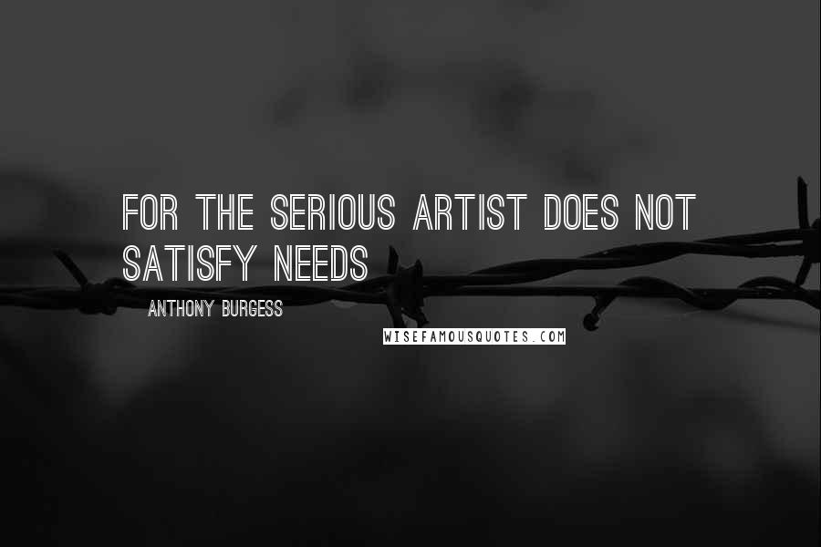 Anthony Burgess Quotes: For the serious artist does not satisfy needs