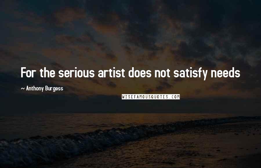 Anthony Burgess Quotes: For the serious artist does not satisfy needs