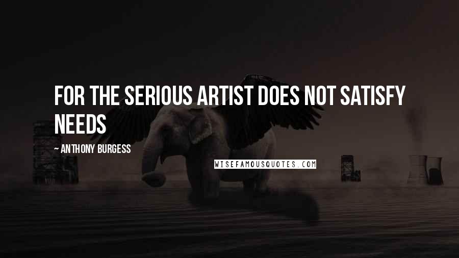 Anthony Burgess Quotes: For the serious artist does not satisfy needs