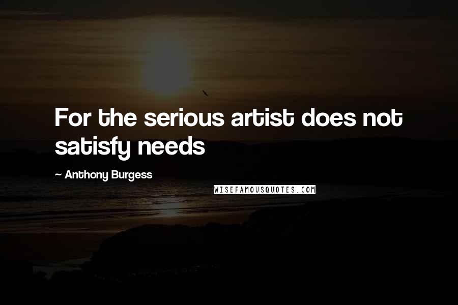 Anthony Burgess Quotes: For the serious artist does not satisfy needs