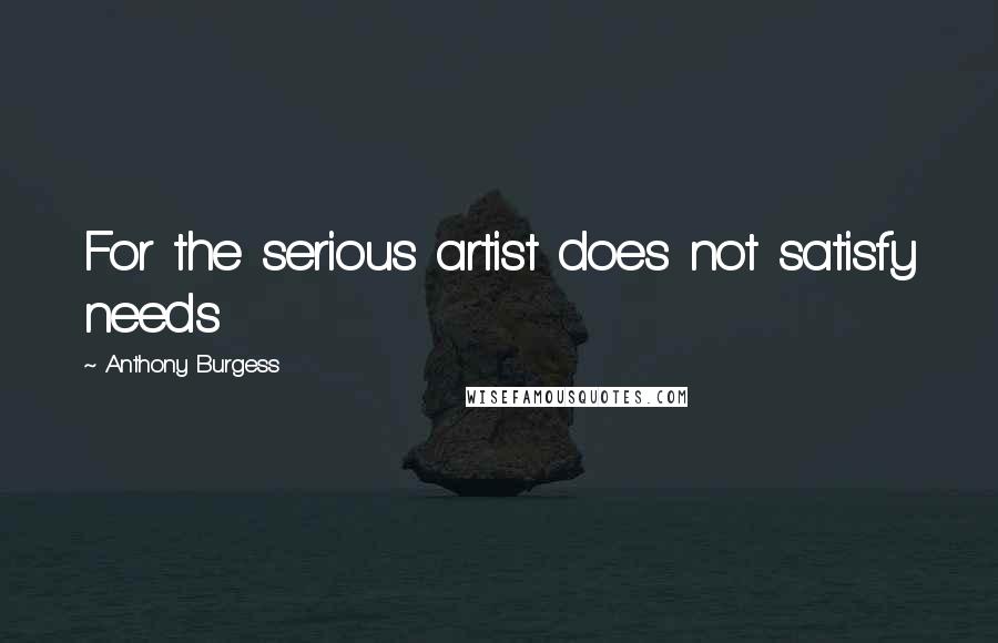 Anthony Burgess Quotes: For the serious artist does not satisfy needs