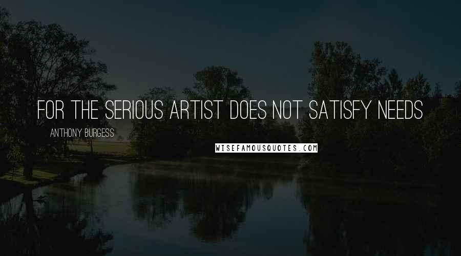 Anthony Burgess Quotes: For the serious artist does not satisfy needs