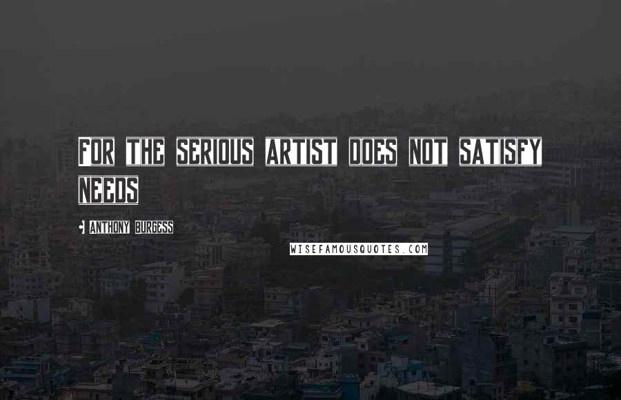 Anthony Burgess Quotes: For the serious artist does not satisfy needs