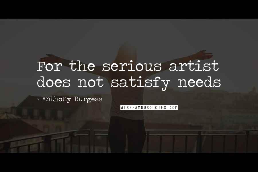 Anthony Burgess Quotes: For the serious artist does not satisfy needs