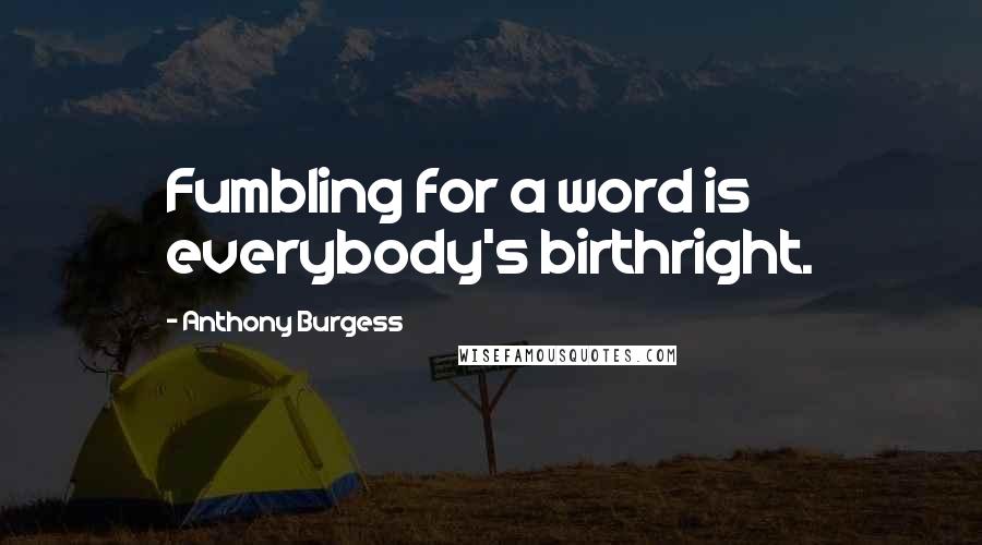 Anthony Burgess Quotes: Fumbling for a word is everybody's birthright.