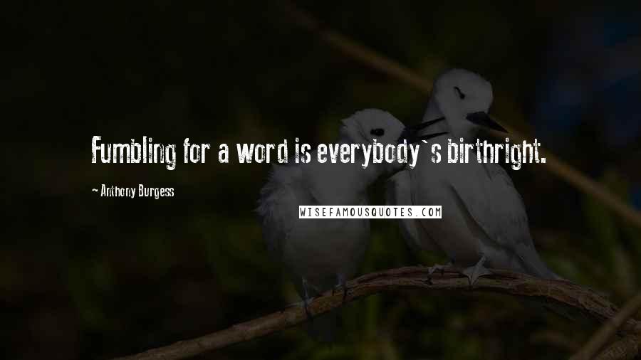 Anthony Burgess Quotes: Fumbling for a word is everybody's birthright.