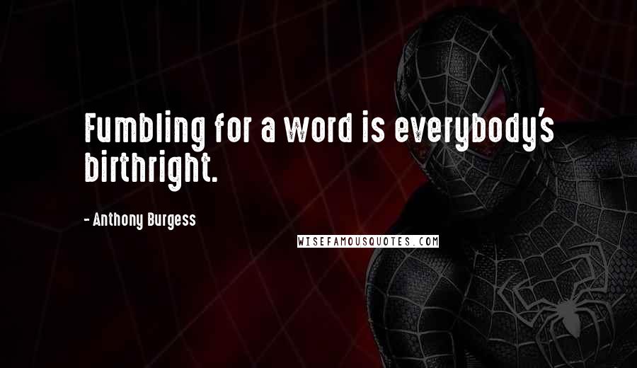Anthony Burgess Quotes: Fumbling for a word is everybody's birthright.