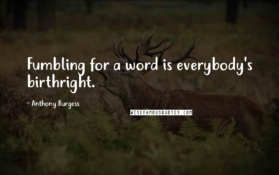 Anthony Burgess Quotes: Fumbling for a word is everybody's birthright.