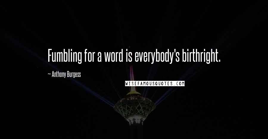 Anthony Burgess Quotes: Fumbling for a word is everybody's birthright.