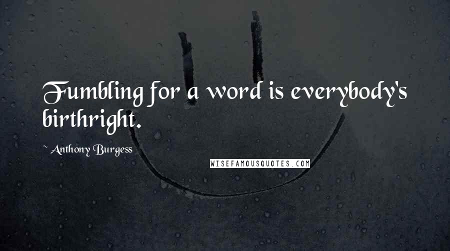Anthony Burgess Quotes: Fumbling for a word is everybody's birthright.