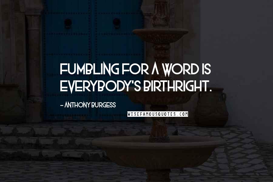 Anthony Burgess Quotes: Fumbling for a word is everybody's birthright.