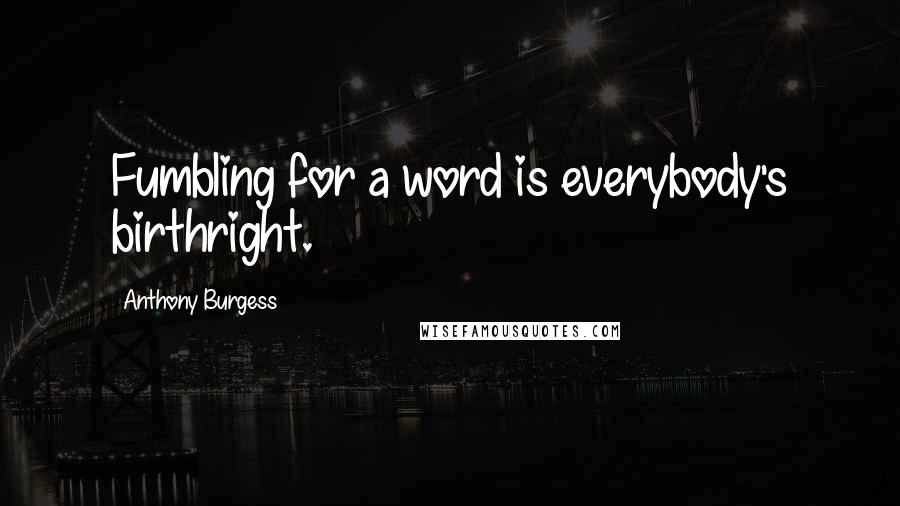 Anthony Burgess Quotes: Fumbling for a word is everybody's birthright.