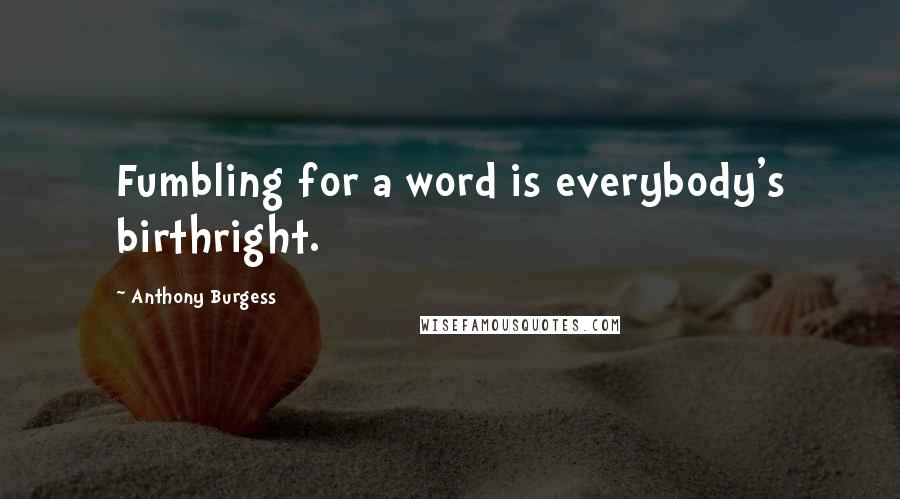 Anthony Burgess Quotes: Fumbling for a word is everybody's birthright.