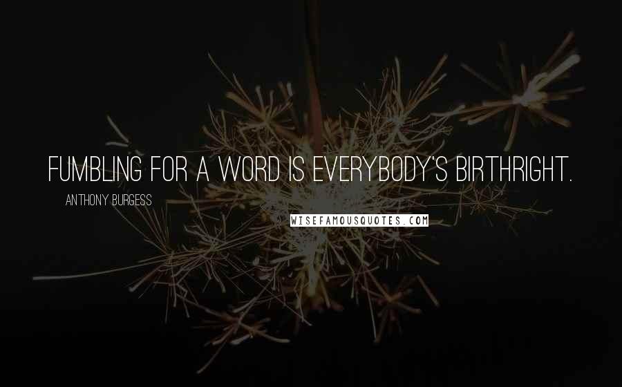 Anthony Burgess Quotes: Fumbling for a word is everybody's birthright.