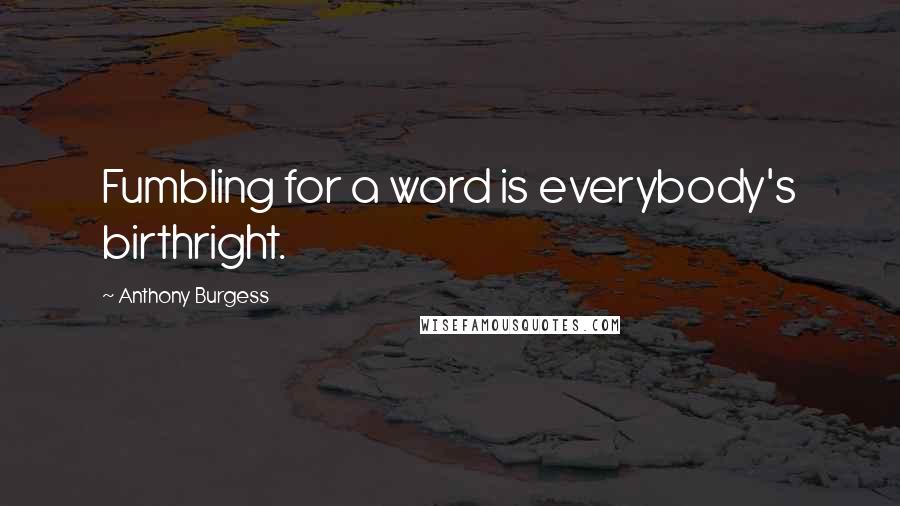 Anthony Burgess Quotes: Fumbling for a word is everybody's birthright.