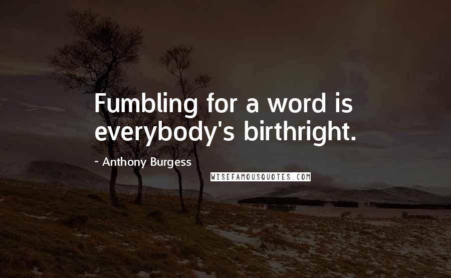 Anthony Burgess Quotes: Fumbling for a word is everybody's birthright.
